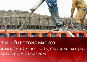 Tìm hiểu bê tông mác 300: Khái niệm, cấp phối chuẩn, ứng dụng đa dạng và báo giá mới nhất 2025