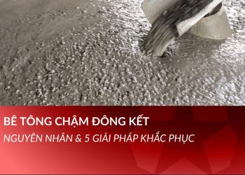 Bê tông chậm đông kết: Nguyên nhân & 5 giải pháp khắc phục