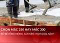 Chọn mác 250 hay mác 300: Đổ bê tông móng, sàn nên chọn loại nào?