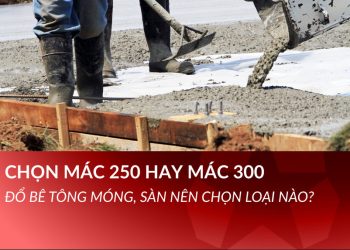 Chọn mác 250 hay mác 300: Đổ bê tông móng, sàn nên chọn loại nào?